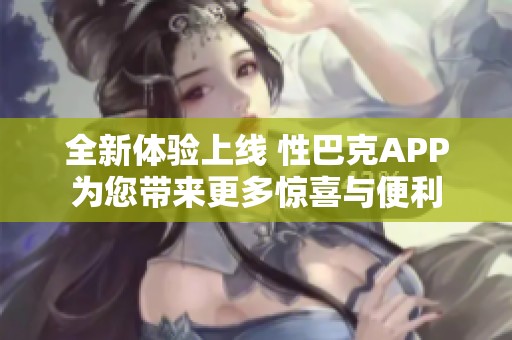 全新體驗(yàn)上線 性巴克APP為您帶來(lái)更多驚喜與便利
