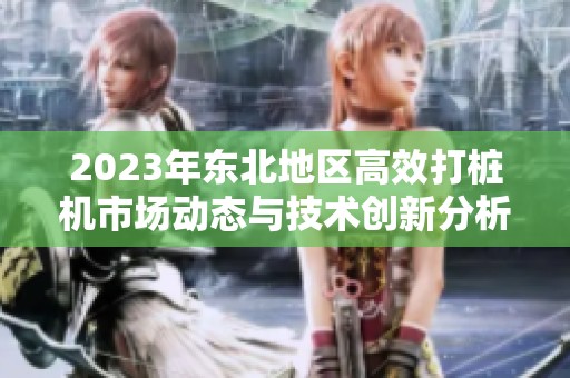 2023年東北地區(qū)高效打樁機(jī)市場動態(tài)與技術(shù)創(chuàng)新分析