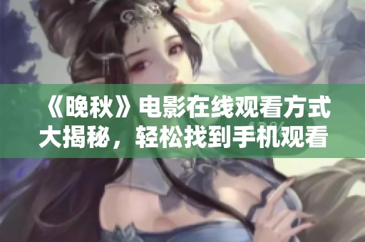 《晚秋》電影在線觀看方式大揭秘<div id=