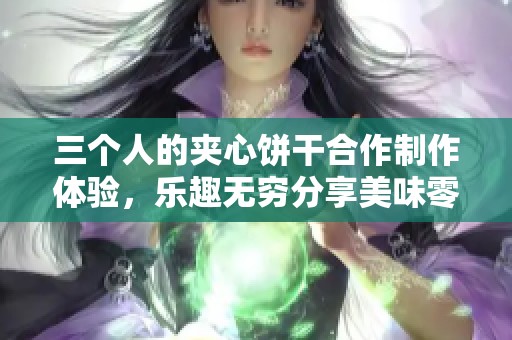 三個(gè)人的夾心餅干合作制作體驗(yàn)<div   id=