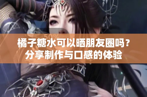 橘子糖水可以曬朋友圈嗎<div   id=
