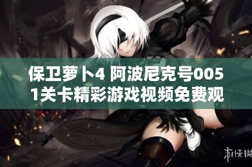保衛(wèi)蘿卜4 阿波尼克號0051關卡精彩游戲視頻免費觀看指南