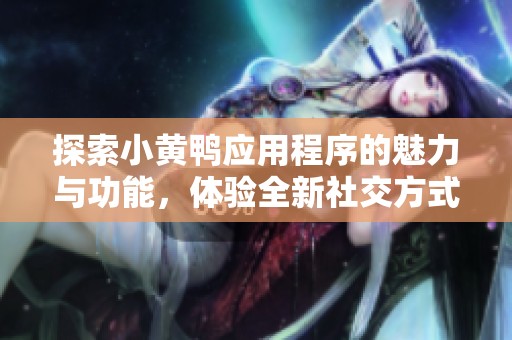 探索小黃鴨應(yīng)用程序的魅力與功能，體驗(yàn)全新社交方式