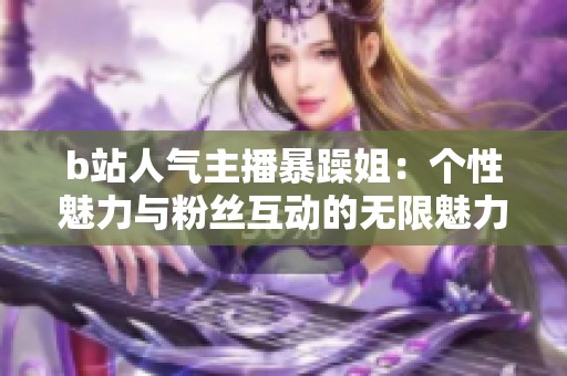 b站人氣主播暴躁姐：個(gè)性魅力與粉絲互動(dòng)的無(wú)限魅力