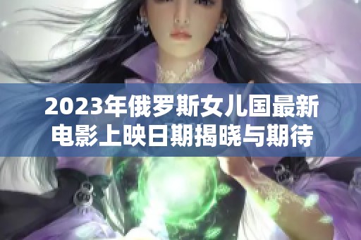 2023年俄羅斯女兒國(guó)最新電影上映日期揭曉與期待