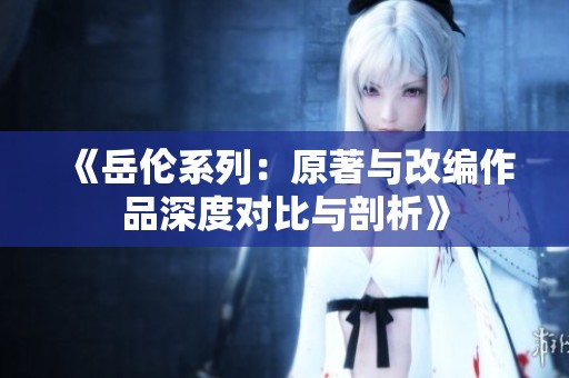 《岳倫系列：原著與改編作品深度對比與剖析》