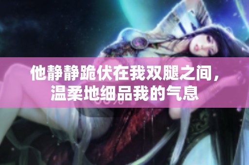 他靜靜跪伏在我雙腿之間<div   id=