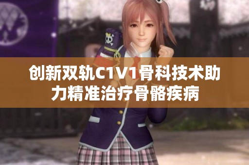 創(chuàng)新雙軌C1V1骨科技術助力精準治療骨骼疾病