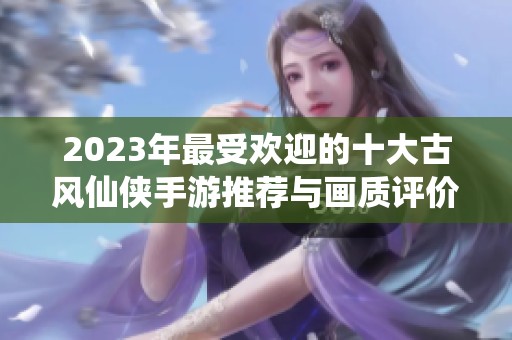 2023年最受歡迎的十大古風(fēng)仙俠手游推薦與畫質(zhì)評價