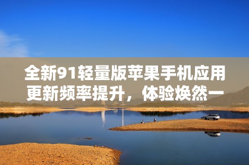 全新91輕量版蘋果手機(jī)應(yīng)用更新頻率提升<div   id=
