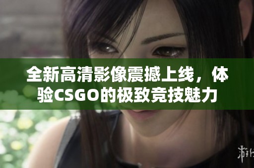 全新高清影像震撼上線<div id= 全新高清影像震撼上線,體驗(yàn)CSGO的極致競(jìng)技魅力