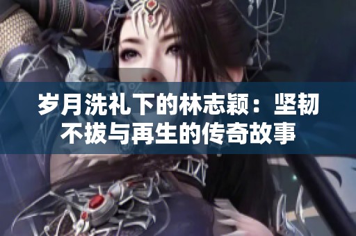 歲月洗禮下的林志穎：堅(jiān)韌不拔與再生的傳奇故事