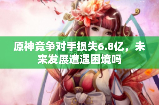 原神競爭對手損失6.8億<div   id=