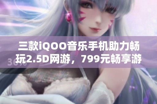 三款iQOO音樂手機助力暢玩2.5D網(wǎng)游，799元暢享游戲新時代