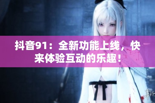 抖音91：全新功能上線，快來體驗互動的樂趣<div   id=