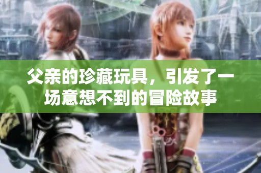 父親的珍藏玩具，引發(fā)了一場(chǎng)意想不到的冒險(xiǎn)故事