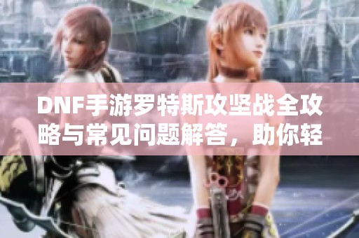 DNF手游羅特斯攻堅(jiān)戰(zhàn)全攻略與常見問題解答<div   id=