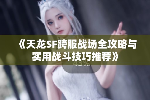 《天龍SF跨服戰(zhàn)場全攻略與實用戰(zhàn)斗技巧推薦》