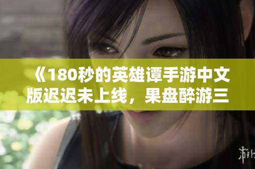 《180秒的英雄譚手游中文版遲遲未上線<div   id=