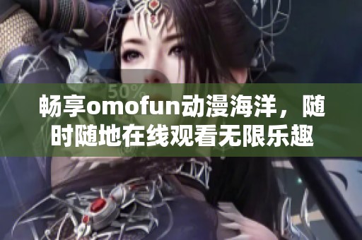 暢享omofun動(dòng)漫海洋,隨時(shí)隨地在線觀看無(wú)限樂(lè)趣 暢享omofun動(dòng)漫海洋,隨時(shí)隨地在線觀看無(wú)限樂(lè)趣