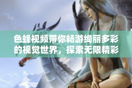 色蜂視頻帶你暢游絢麗多彩的視覺(jué)世界,探索無(wú)限精彩內(nèi)容 色蜂視頻帶你暢游絢麗多彩的視覺(jué)世界,探索無(wú)限精彩內(nèi)容