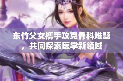 東竹父女攜手攻克骨科難題<div id=