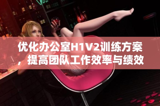 優(yōu)化辦公室H1V2訓(xùn)練方案<div   id=