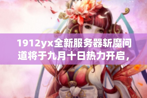1912yx全新服務(wù)器斬魔問道將于九月十日熱力開啟，暢享魔幻旅程