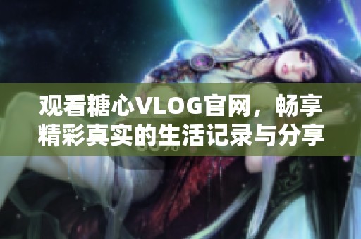 觀看糖心VLOG官網(wǎng)，暢享精彩真實的生活記錄與分享