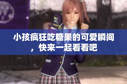 小孩瘋狂吃糖果的可愛(ài)瞬間<div id= 小孩瘋狂吃糖果的可愛(ài)瞬間,快來(lái)一起看看吧