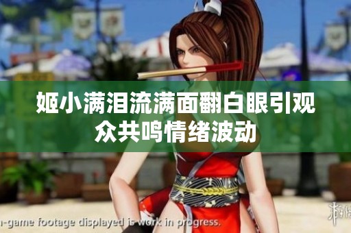 姬小滿(mǎn)淚流滿(mǎn)面翻白眼引觀眾共鳴情緒波動(dòng)