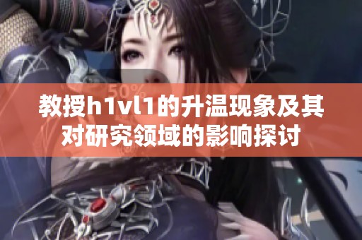 教授h1vl1的升溫現(xiàn)象及其對(duì)研究領(lǐng)域的影響探討