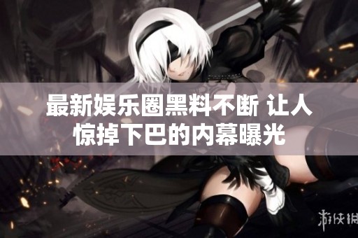最新娛樂(lè)圈黑料不斷 讓人驚掉下巴的內(nèi)幕曝光