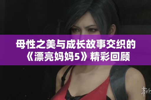 母性之美與成長故事交織的《漂亮媽媽5》精彩回顧