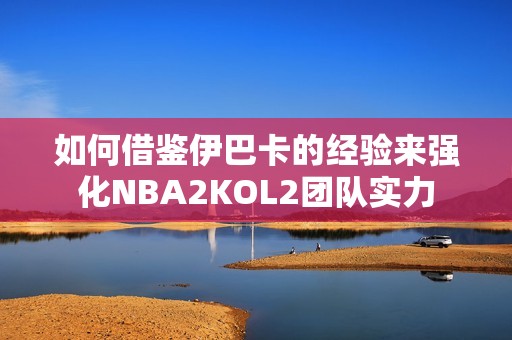 如何借鑒伊巴卡的經(jīng)驗(yàn)來強(qiáng)化NBA2KOL2團(tuán)隊實(shí)力