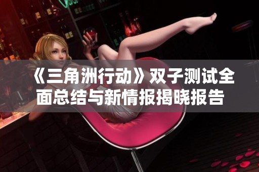 《三角洲行動》雙子測試全面總結(jié)與新情報揭曉報告