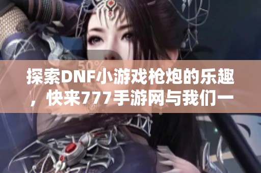 探索DNF小游戲槍炮的樂(lè)趣<div   id=
