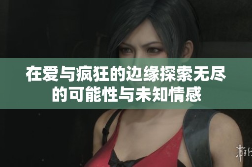 在愛與瘋狂的邊緣探索無盡的可能性與未知情感