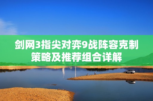 劍網(wǎng)3指尖對弈9戰(zhàn)陣容克制策略及推薦組合詳解