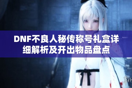 DNF不良人秘傳稱號禮盒詳細(xì)解析及開出物品盤點(diǎn)