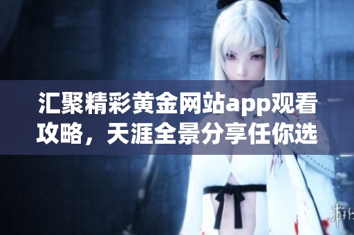 匯聚精彩黃金網(wǎng)站app觀看攻略<div   id=