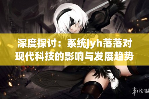 深度探討：系統(tǒng)jyh落落對現(xiàn)代科技的影響與發(fā)展趨勢