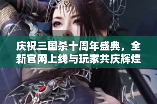 慶祝三國(guó)殺十周年盛典，全新官網(wǎng)上線與玩家共慶輝煌歲月