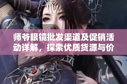 師爺眼鏡批發(fā)渠道及促銷活動詳解，探索優(yōu)質(zhì)貨源與價格優(yōu)勢