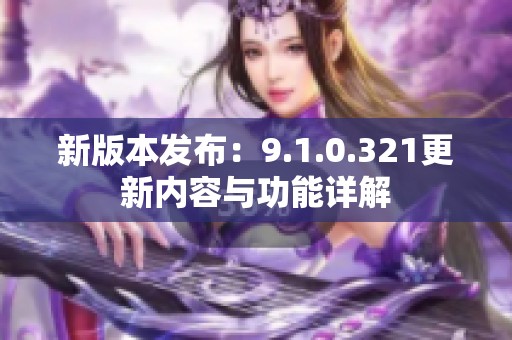 新版本發(fā)布：9.1.0.321更新內容與功能詳解