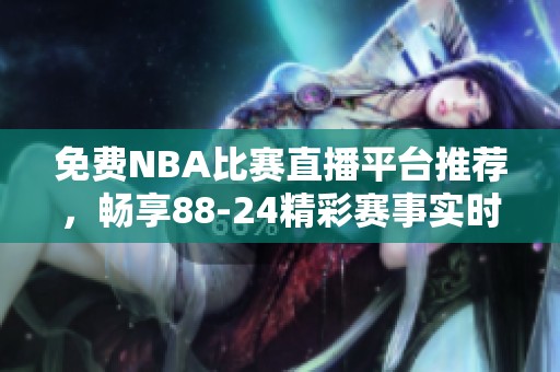 免費(fèi)NBA比賽直播平臺(tái)推薦<div id= 免費(fèi)NBA比賽直播平臺(tái)推薦,暢享88-24精彩賽事實(shí)時(shí)觀看