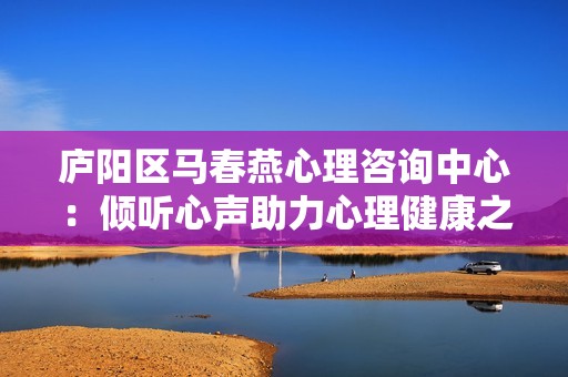 廬陽區(qū)馬春燕心理咨詢中心：傾聽心聲助力心理健康之路