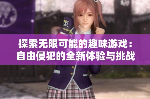 探索無限可能的趣味游戲：自由侵犯的全新體驗(yàn)與挑戰(zhàn)