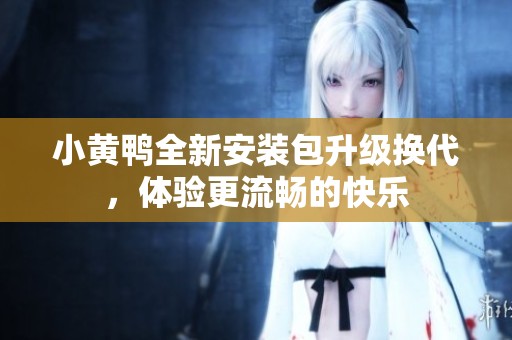小黃鴨全新安裝包升級(jí)換代<div id= 小黃鴨全新安裝包升級(jí)換代,體驗(yàn)更流暢的快樂(lè)