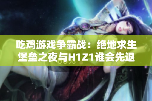 吃雞游戲爭(zhēng)霸戰(zhàn)：絕地求生堡壘之夜與H1Z1誰會(huì)先退出歷史舞臺(tái)<div   id=